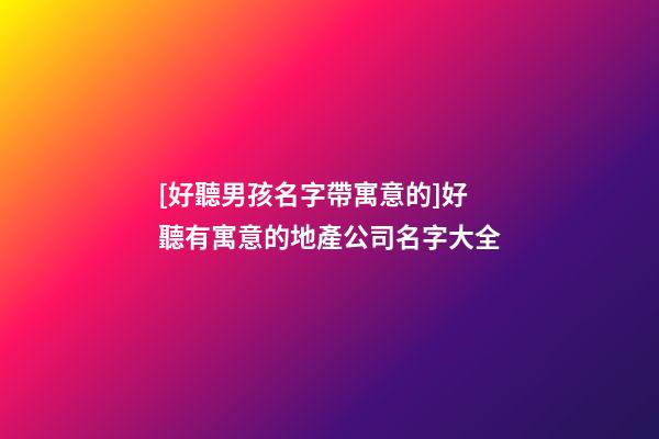 [好聽男孩名字帶寓意的]好聽有寓意的地產公司名字大全-第1張-公司起名-玄機派